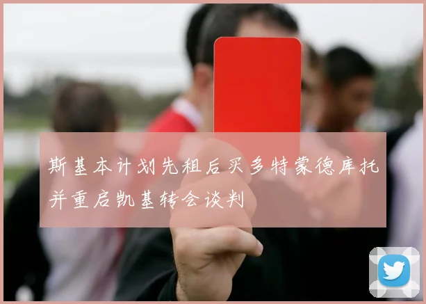 斯基本计划先租后买多特蒙德库托并重启凯基转会谈判
