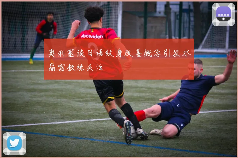 奥利塞谈日语纹身改善概念引发水晶宫教练关注