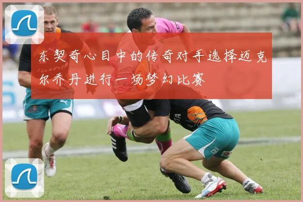 东契奇心目中的传奇对手选择迈克尔乔丹进行一场梦幻比赛
