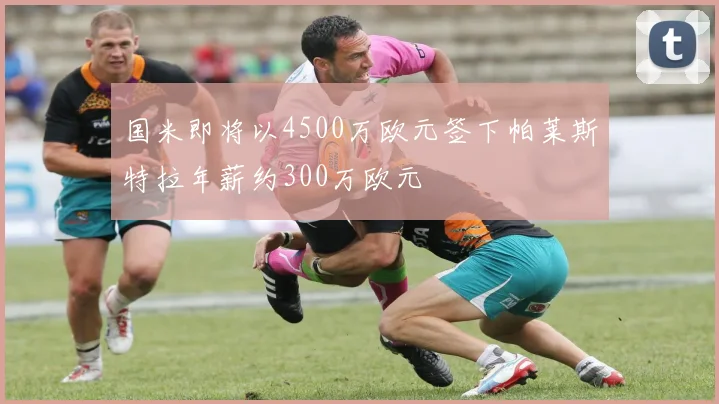 国米即将以4500万欧元签下帕莱斯特拉年薪约300万欧元