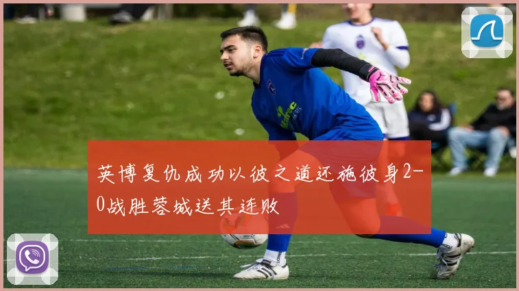 英博复仇成功以彼之道还施彼身2-0战胜蓉城送其连败