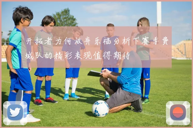 开拓者为何放弃乐福分析下赛季费城队的精彩表现值得期待