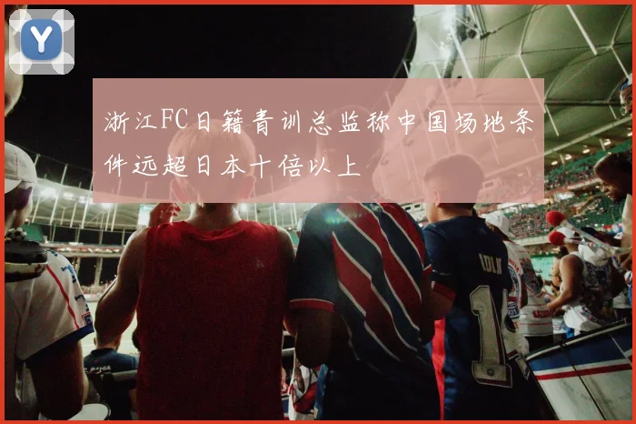浙江FC日籍青训总监称中国场地条件远超日本十倍以上