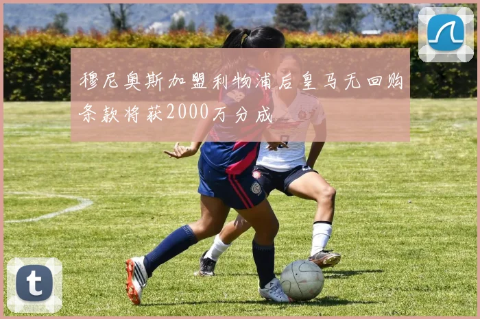 穆尼奥斯加盟利物浦后皇马无回购条款将获2000万分成