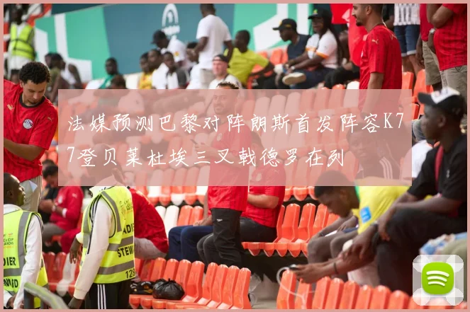 法媒预测巴黎对阵朗斯首发阵容K77登贝莱杜埃三叉戟德罗在列