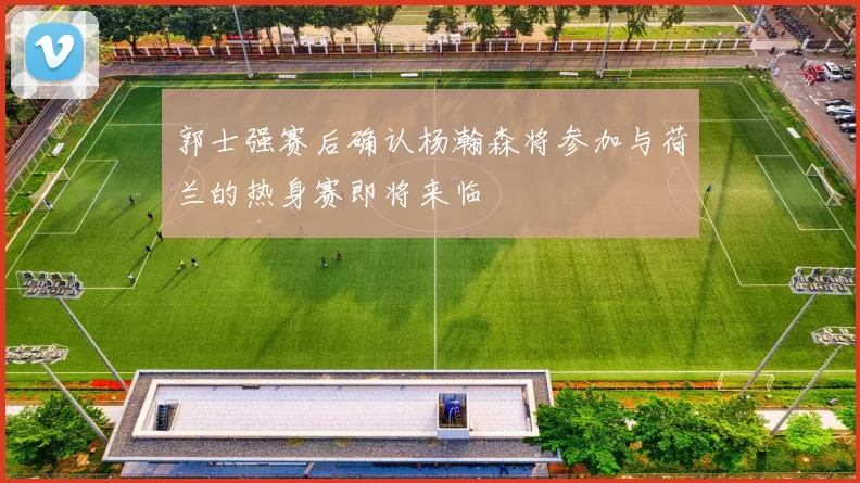 郭士强赛后确认杨瀚森将参加与荷兰的热身赛即将来临