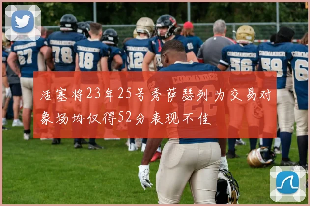 活塞将23年25号秀萨瑟列为交易对象场均仅得52分表现不佳