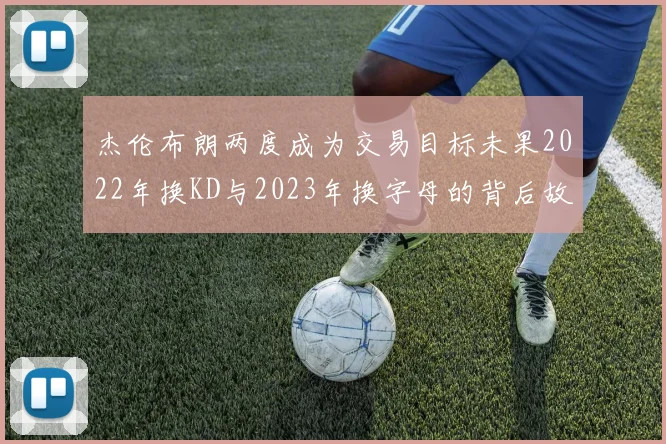 杰伦布朗两度成为交易目标未果2022年换KD与2023年换字母的背后故事