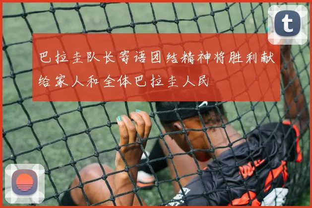 巴拉圭队长寄语团结精神将胜利献给家人和全体巴拉圭人民