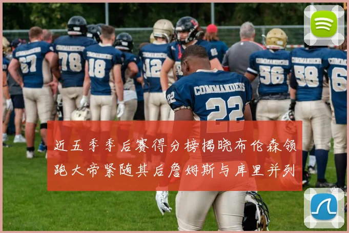 近五季季后赛得分榜揭晓布伦森领跑大帝紧随其后詹姆斯与库里并列第四
