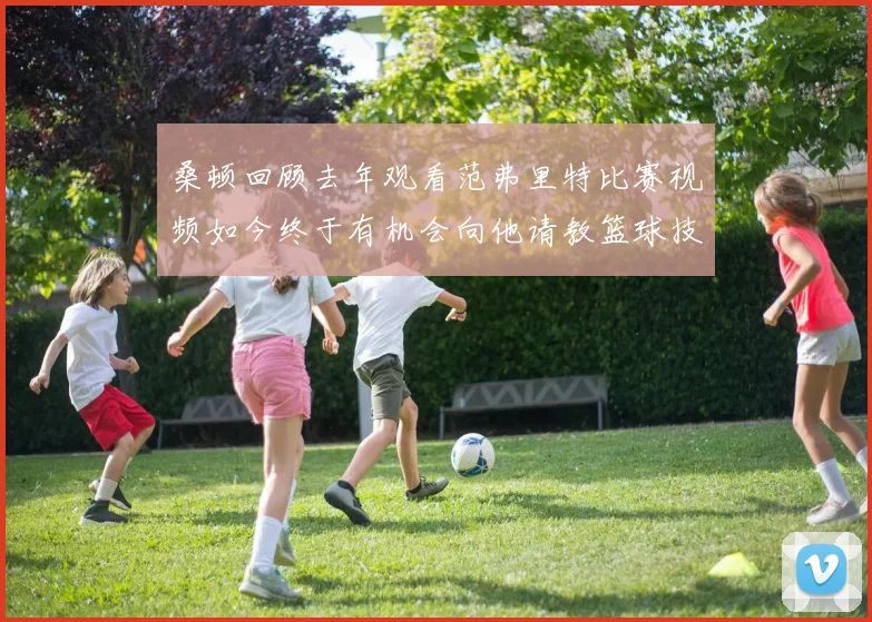 桑顿回顾去年观看范弗里特比赛视频如今终于有机会向他请教篮球技巧