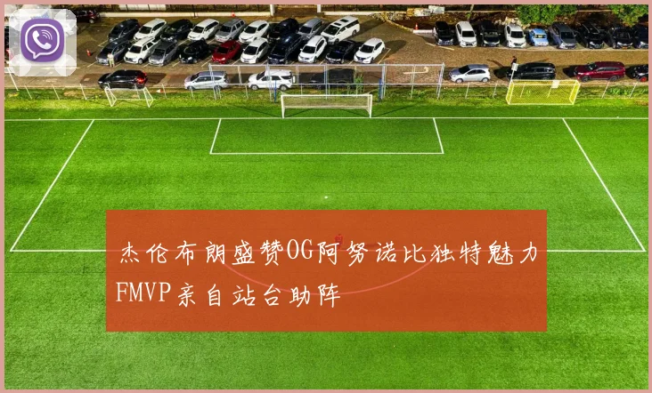 杰伦布朗盛赞OG阿努诺比独特魅力FMVP亲自站台助阵