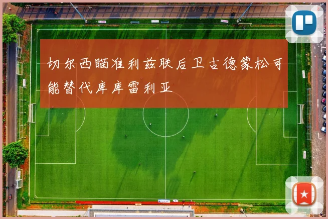 切尔西瞄准利兹联后卫古德蒙松可能替代库库雷利亚