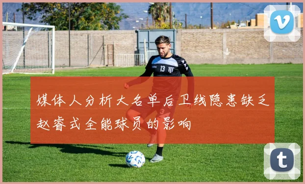 媒体人分析大名单后卫线隐患缺乏赵睿式全能球员的影响